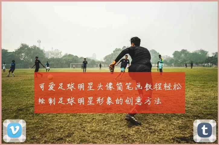 可爱足球明星头像简笔画教程轻松绘制足球明星形象的创意方法
