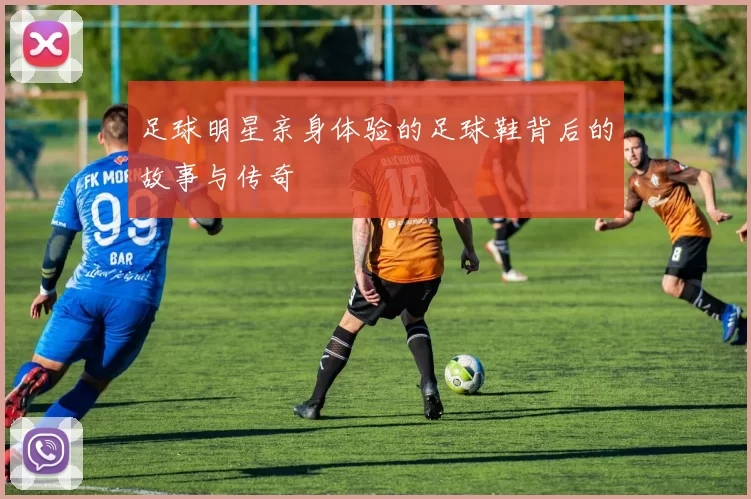 足球明星亲身体验的足球鞋背后的故事与传奇