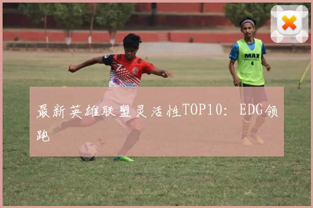 最新英雄联盟灵活性TOP10：EDG领跑