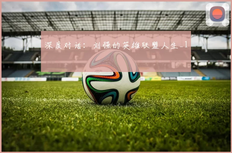 深度对话：刘强的英雄联盟人生_1