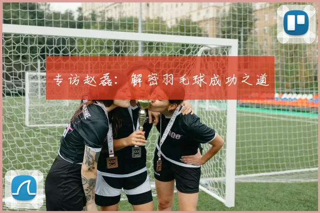 专访赵磊：解密羽毛球成功之道