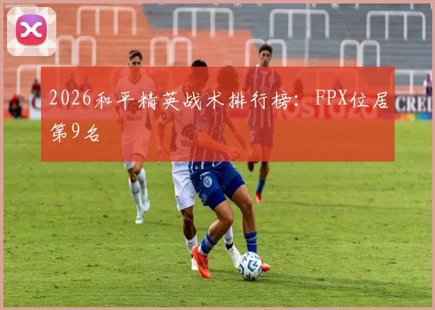 2026和平精英战术排行榜：FPX位居第9名