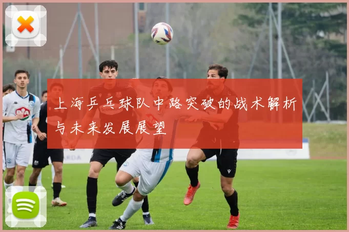 上海乒乓球队中路突破的战术解析与未来发展展望