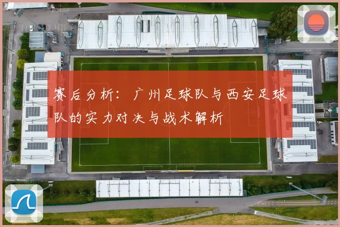 赛后分析：广州足球队与西安足球队的实力对决与战术解析