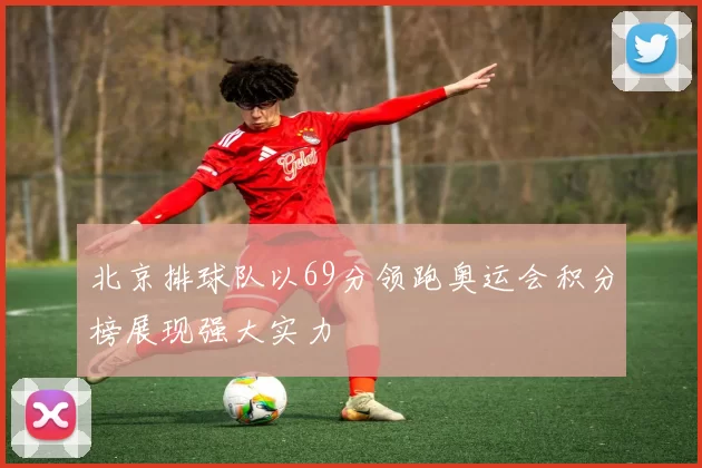 北京排球队以69分领跑奥运会积分榜展现强大实力