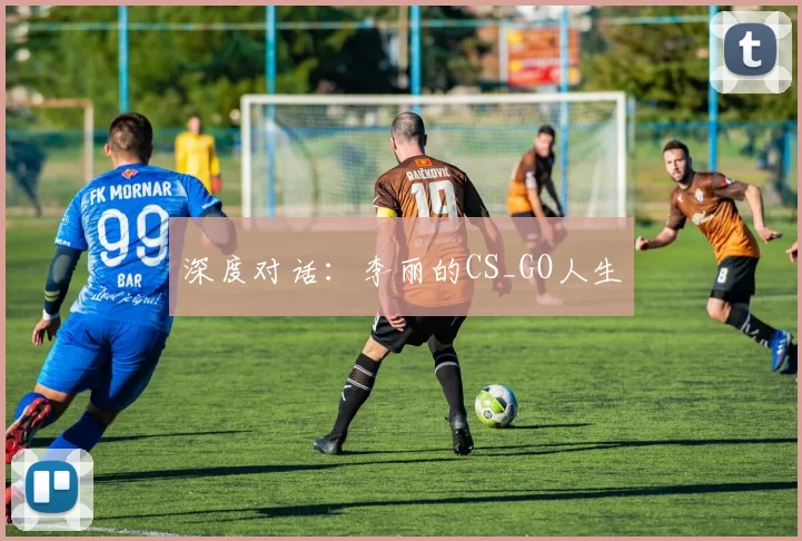 深度对话：李丽的CS_GO人生