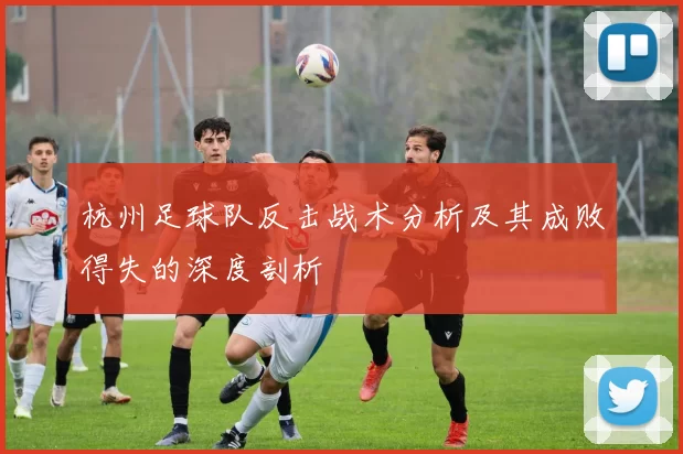 杭州足球队反击战术分析及其成败得失的深度剖析