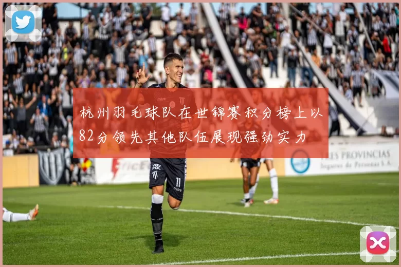 杭州羽毛球队在世锦赛积分榜上以82分领先其他队伍展现强劲实力