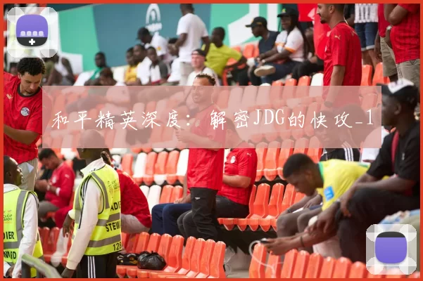 和平精英深度：解密JDG的快攻_1