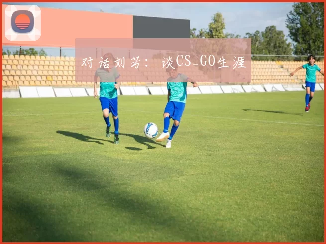 对话刘芳：谈CS_GO生涯
