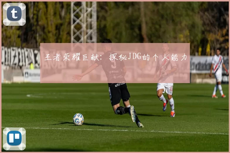 王者荣耀巨献：探秘JDG的个人能力