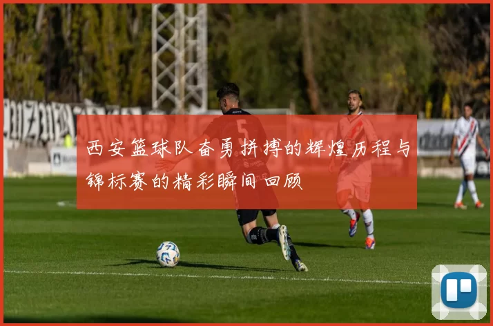 西安篮球队奋勇拼搏的辉煌历程与锦标赛的精彩瞬间回顾