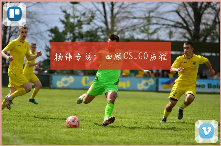 杨伟专访：回顾CS_GO历程