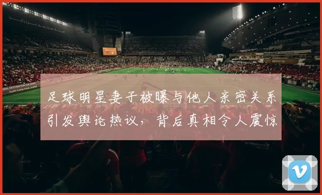 足球明星妻子被曝与他人亲密关系引发舆论热议，背后真相令人震惊